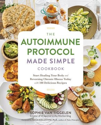 The Autoimmune Protocol Made Simple Cookbook: Start Healing Your Body and Reversing Chronic Illness Today with 100 Delicious Recipes by Van Tiggelen, Sophie