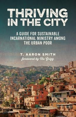 Thriving in the City: A Guide to Sustainable Incarnational Ministry Among the Urban Poor by Smith, T. Aaron