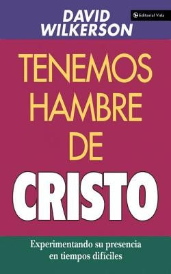 Tenemos Hambre de Cristo: Experimentando Su Presciencia En Tiempos Difíciles by Wilkerson, David