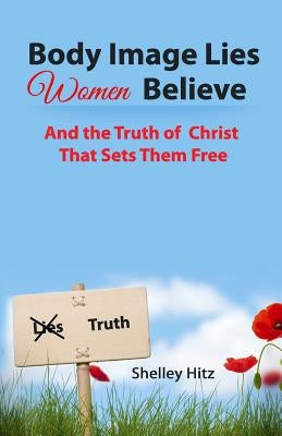 Body Image Lies Women Believe: And the Truth of Christ That Sets Them Free by Hitz, Shelley