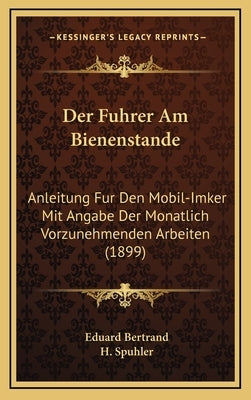 Der Fuhrer Am Bienenstande: Anleitung Fur Den Mobil-Imker Mit Angabe Der Monatlich Vorzunehmenden Arbeiten (1899) by Bertrand, Eduard