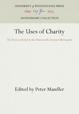 The Uses of Charity: The Poor on Relief in the Nineteenth-Century Metropolis by Mandler, Peter