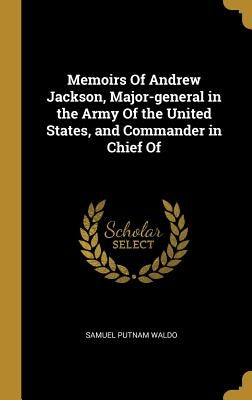 Memoirs Of Andrew Jackson, Major-general in the Army Of the United States, and Commander in Chief Of by Waldo, Samuel Putnam