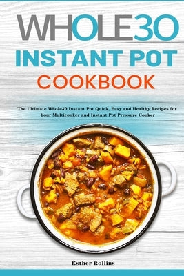 The Whole30 Instant Pot Cookbook: The Ultimate Whole30 Instant Pot Quick, Easy and Healthy Recipes for Your Multicooker and Instant Pot Pressure Cooke by Rollins, Esther