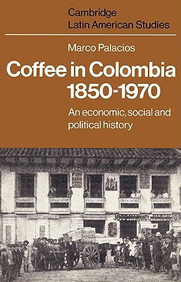 Coffee in Colombia, 1850-1970: An Economic, Social and Political History by Palacios, Marco