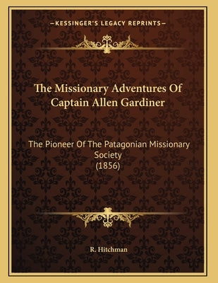 The Missionary Adventures Of Captain Allen Gardiner: The Pioneer Of The Patagonian Missionary Society (1856) by Hitchman, R.