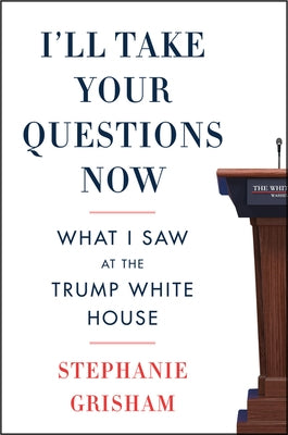 I'll Take Your Questions Now: What I Saw at the Trump White House by Grisham, Stephanie