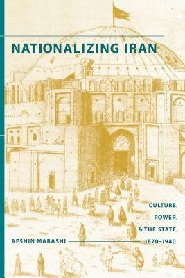 Nationalizing Iran: Culture, Power, and the State, 1870-1940 by Marashi, Afshin