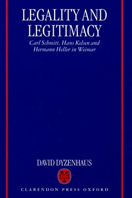 Legality and Legitimacy: Carl Schmitt, Hans Kelsen and Hermann Heller in Weimar by Dyzenhaus, David