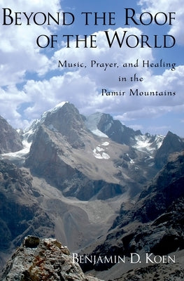 Beyond the Roof of the World: Music, Prayer, and Healing in the Pamir Mountains by Koen, Benjamin D.