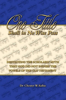 One Tittle Shall in No Wise Pass: Destroying the Scholarly Myth that God Did Not Inspire the Vowels of the Old Testament by Kulus, Chester W.