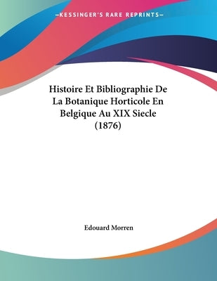 Histoire Et Bibliographie De La Botanique Horticole En Belgique Au XIX Siecle (1876) by Morren, Edouard