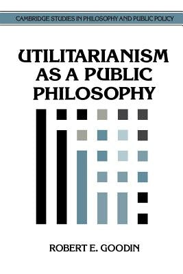 Utilitarianism as a Public Philosophy by Goodin, Robert E.