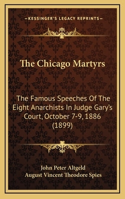 The Chicago Martyrs: The Famous Speeches Of The Eight Anarchists In Judge Gary's Court, October 7-9, 1886 (1899) by Altgeld, John Peter