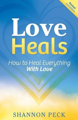 Love Heals: How to Heal Everything with Love by Peck, Shannon