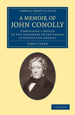 A Memoir of John Conolly, M.D., D.C.L: Comprising a Sketch of the Treatment of the Insane in Europe and America by Clark, James