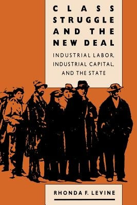 Class Struggle and the New Deal: Industrial Labor, Industrial Capital, and the State by Levine, Rhonda F.