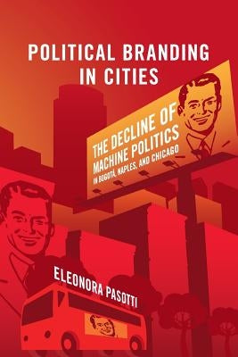 Political Branding in Cities: The Decline of Machine Politics in Bogotá, Naples, and Chicago by Pasotti, Eleonora