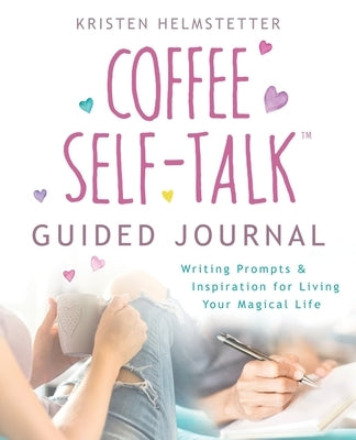 The Coffee Self-Talk Guided Journal: Writing Prompts & Inspiration for Living Your Magical Life by Helmstetter, Kristen