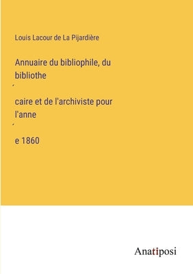 Annuaire du bibliophile, du bibliothécaire et de l'archiviste pour l'année 1860 by La Pijardière, Louis Lacour de
