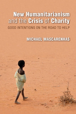 New Humanitarianism and the Crisis of Charity: Good Intentions on the Road to Help by Mascarenhas, Michael