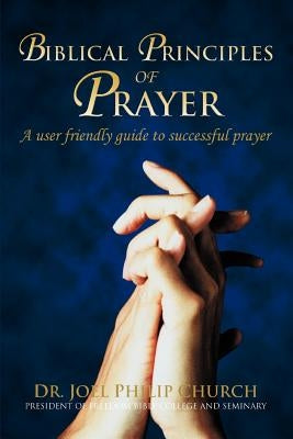 Biblical Principles of Prayer: A user friendly guide to successful prayer by Church, Joel Philip