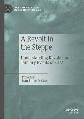 A Revolt in the Steppe: Understanding Kazakhstan's January Events of 2022 by Caron, Jean-François