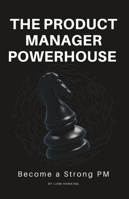 The Product Manager Powerhouse: Become a Stronger PM by Hawking, Liam