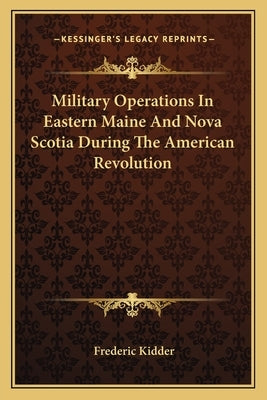 Military Operations in Eastern Maine and Nova Scotia During the American Revolution by Kidder, Frederic