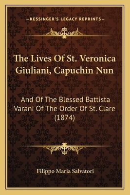 The Lives of St. Veronica Giuliani, Capuchin Nun the Lives of St. Veronica Giuliani, Capuchin Nun: And of the Blessed Battista Varani of the Order of by Salvatori, Filippo Maria