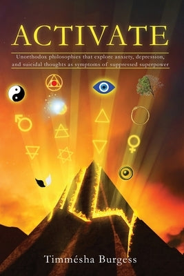 Activate: Unorthodox Philosophies That Explore Anxiety, Depression, and Suicidal Thoughts as Symptoms of Suppressed Superpower by Burgess, Timmesha