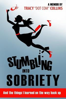Stumbling Into Sobriety: And the Things I Learned on the Way Back Up by Collins, Tracy "dot Com"