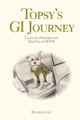 Topsy's GI Journey: Tales of a Soldier and His Dog in WWII by Lea, Rudolph