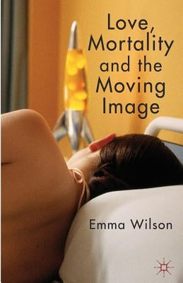 Love, Mortality and the Moving Image by Wilson, E.