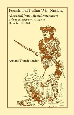 French and Indian War Notices Abstracted from Colonial Newspapers, Volume 4: September 17, 1759 to December 30, 1760 by Lucier, Armand Francis