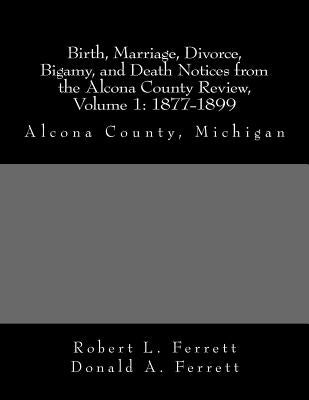 Birth, Marriage, Divorce, Bigamy, and Death Notices from the Alcona County Review, Volume 1: 1877-1899 by Ferrett, Donald a.