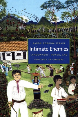 Intimate Enemies: Landowners, Power, and Violence in Chiapas by Bobrow-Strain, Aaron