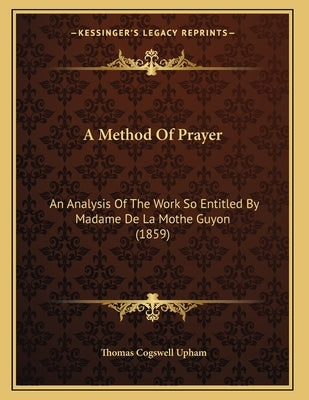 A Method Of Prayer: An Analysis Of The Work So Entitled By Madame De La Mothe Guyon (1859) by Upham, Thomas Cogswell