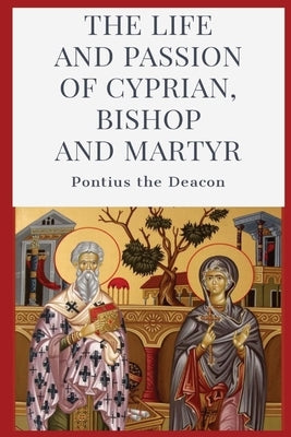 The Life and Passion of Cyprian: Bishop and Martyr by Pontius the Deacon