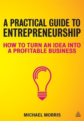 A Practical Guide to Entrepreneurship: How to Turn an Idea Into a Profitable Business by Morris, Michael J.