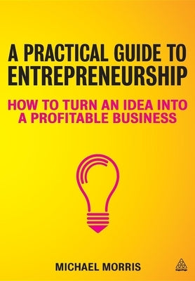 A Practical Guide to Entrepreneurship: How to Turn an Idea Into a Profitable Business by Morris, Michael J.