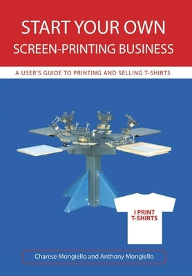 Start Your Own Screen-Printing Business: A User's Guide to Printing and Selling T-Shirts by Mongiello, Anthony