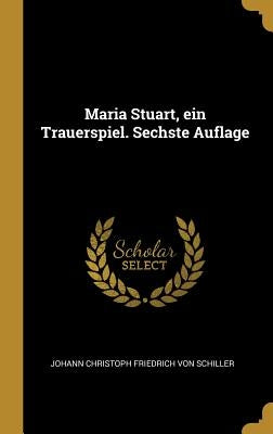 Maria Stuart, ein Trauerspiel. Sechste Auflage by Von Schiller, Johann Christoph Friedrich