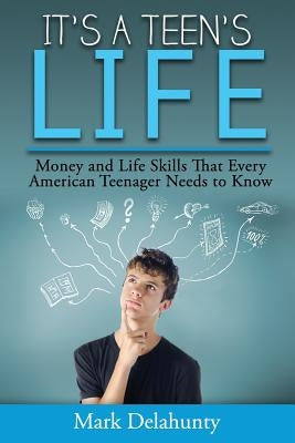 It's a Teen's Life: Money and Life Skills That Every American Teenager Needs to Know by Delahunty, Mark