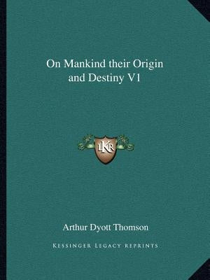 On Mankind Their Origin and Destiny V1 by Thomson, Arthur Dyott