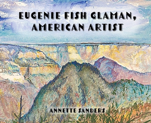 Eugenie Fish Glaman, American Artist: The Story of Eugiene Fish Glaman, American Artist by Sanders, Annette