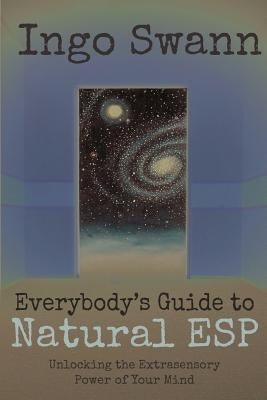 Everybody's Guide to Natural ESP: Unlocking the Extrasensory Power of Your Mind by Swann, Ingo