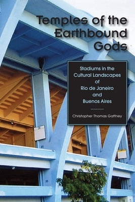 Temples of the Earthbound Gods: Stadiums in the Cultural Landscapes of Rio de Janeiro and Buenos Aires by Gaffney, Christopher Thomas