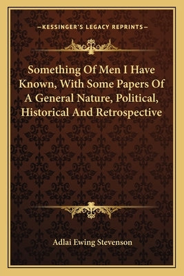 Something Of Men I Have Known, With Some Papers Of A General Nature, Political, Historical And Retrospective by Stevenson, Adlai Ewing 1835-1914