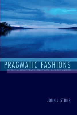 Pragmatic Fashions: Pluralism, Democracy, Relativism, and the Absurd by Stuhr, John J.